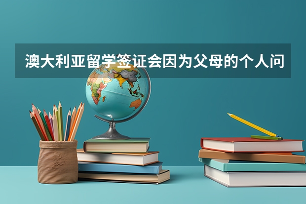 澳大利亚留学签证会因为父母的个人问题被拒签吗？？