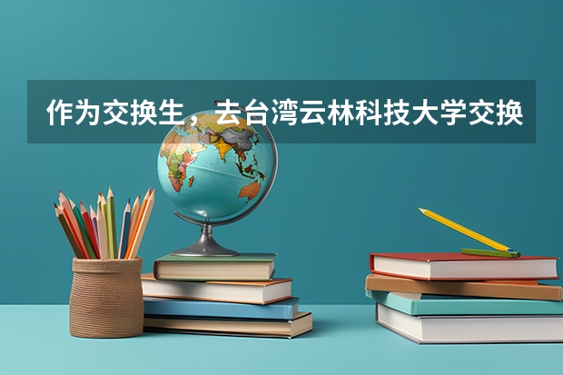 作为交换生，去台湾云林科技大学交换一个学期要多少钱啊（学费是免的，只是生活费等的费用要多少啊？）