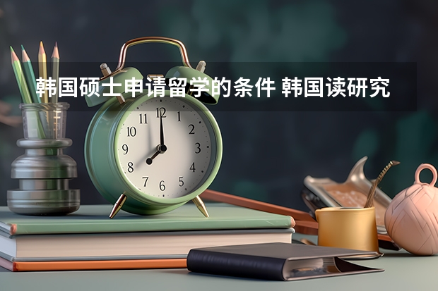 韩国硕士申请留学的条件 韩国读研究生申请条件及费用