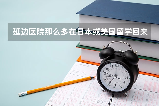 延边医院那么多在日本或美国留学回来当医生的，为什么和长春，吉林的三甲医院水平差距还那么大？