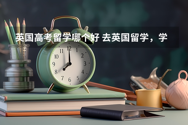 英国高考留学哪个好 去英国留学，学什么专业好一点？