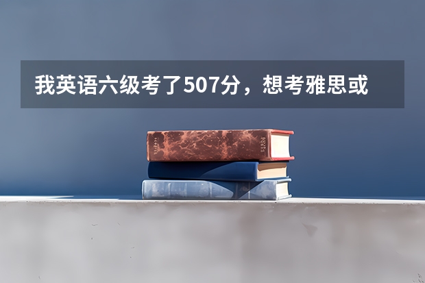 我英语六级考了507分，想考雅思或托福，我这种水平考上7以上的难度大吗，考哪个比较好，需要准备什么