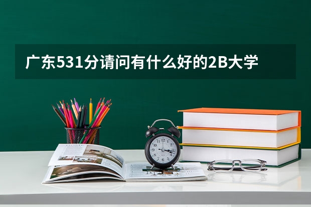 广东531分··请问有什么好的2B大学介绍··要教育好师资好的