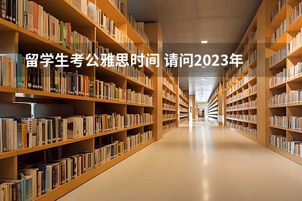 留学生考公雅思时间 请问2023年上海市雅思考试时间及考试地点已公布