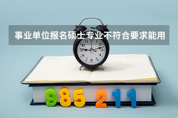 事业单位报名硕士专业不符合要求能用本科专业报吗