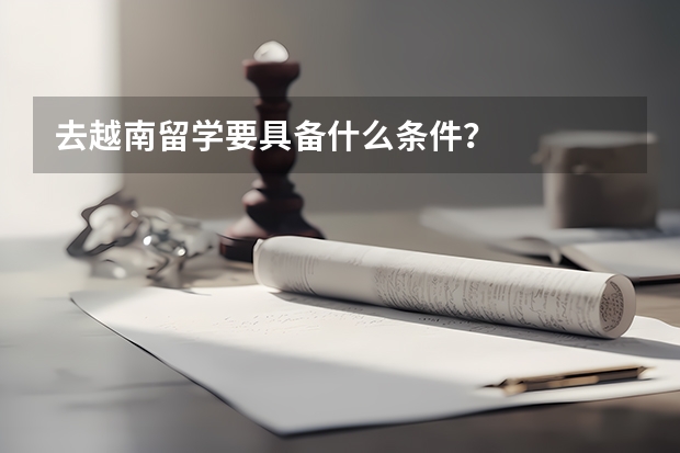 去越南留学要具备什么条件？