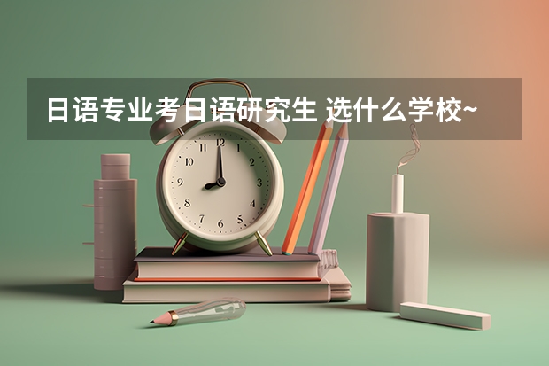 日语专业考日语研究生 选什么学校~如何选~最好提供下全国大学日研前十排名~