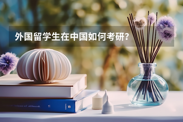 外国留学生在中国如何考研？