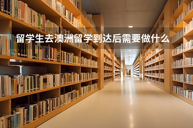 留学生去澳洲留学到达后需要做什么