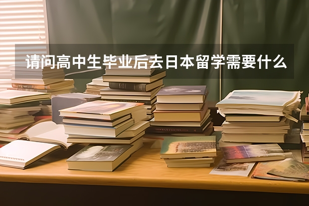 请问高中生毕业后去日本留学需要什么条件?