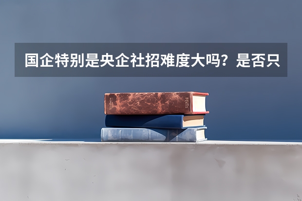 国企特别是央企社招难度大吗？是否只招应届毕业生？怎样才能进国企央企？