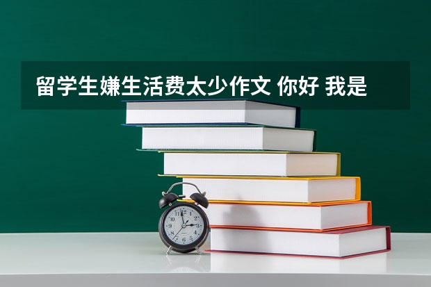 留学生嫌生活费太少作文 你好 我是外国留学生 忙帮修改一下这篇作文 谢谢！（立即采纳）9