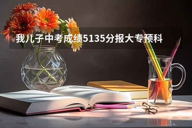 我儿子中考成绩513.5分报大专预科班还是淄博师学前教育呢