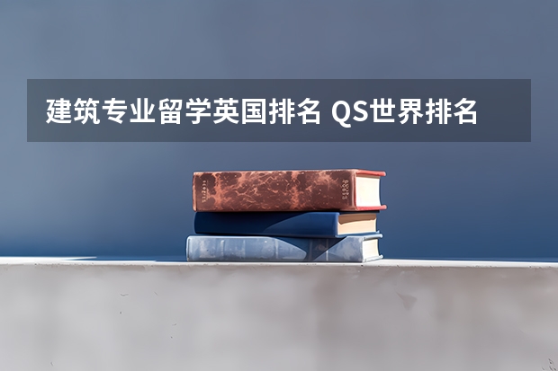 建筑专业留学英国排名 QS世界排名｜建筑学专业留学国家分析对比和院校推荐