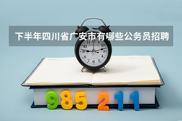 下半年四川省广安市有哪些公务员招聘？