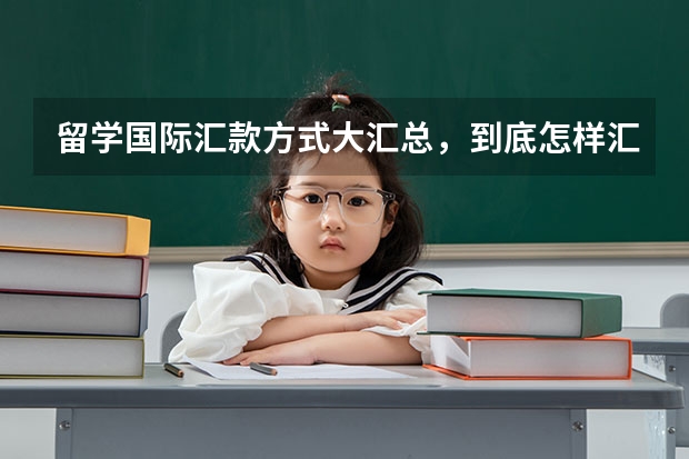 留学国际汇款方式大汇总，到底怎样汇最省钱？ 出国留学不得不说的事：海外留学生必须了解的几种汇