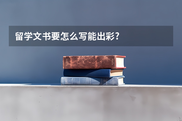 留学文书要怎么写能出彩?