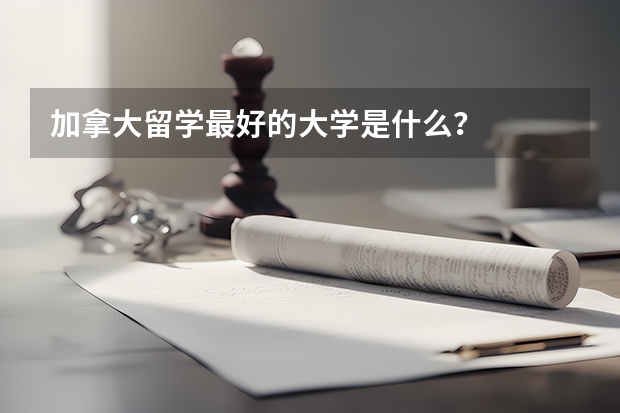 加拿大留学最好的大学是什么？