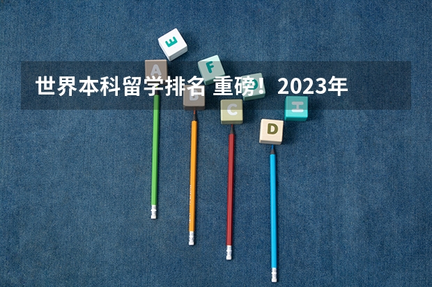 世界本科留学排名 重磅！2023年软科世界大学学术排名发布！留学生看过来！