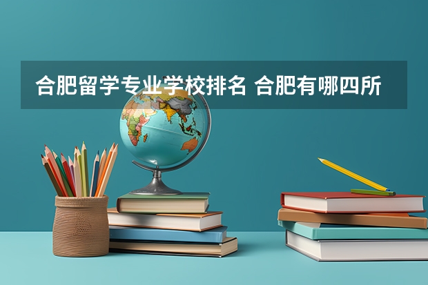 合肥留学专业学校排名 合肥有哪四所民办高校？