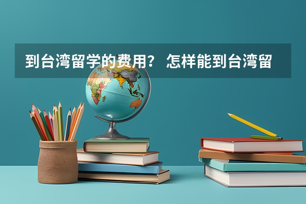 到台湾留学的费用？ 怎样能到台湾留学