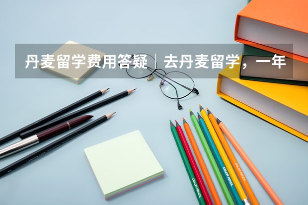 丹麦留学费用答疑｜去丹麦留学，一年到底要花多少钱？