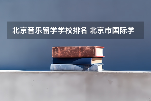 北京音乐留学学校排名 北京市国际学校学费排名的排名