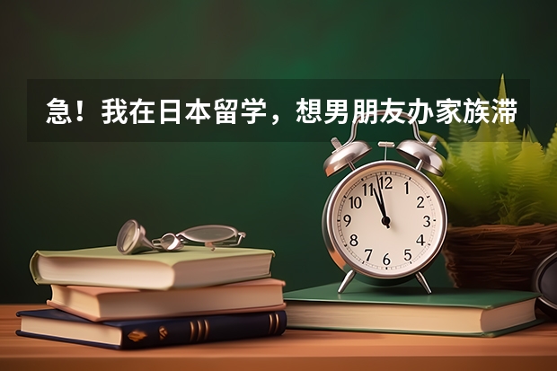 急！我在日本留学，想男朋友办家族滞在签证 日本家族滞在签证转留学签证的流程请大家帮帮忙