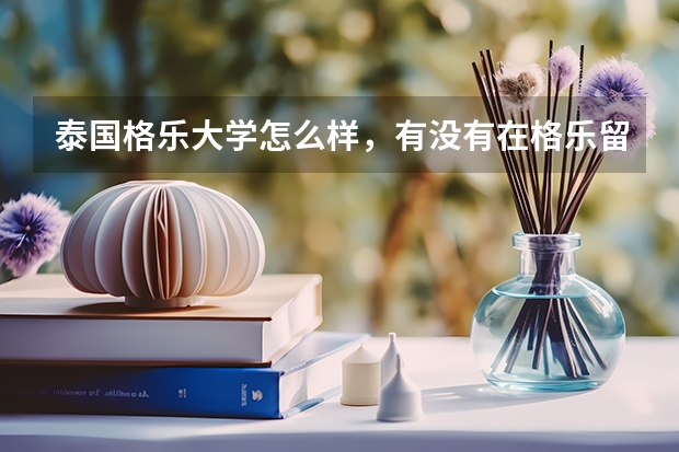 泰国格乐大学怎么样，有没有在格乐留学的人呢