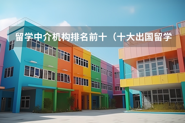 留学中介机构排名前十（十大出国留学中介机构有那些？？？？）