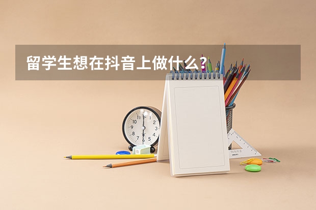 留学生想在抖音上做什么？