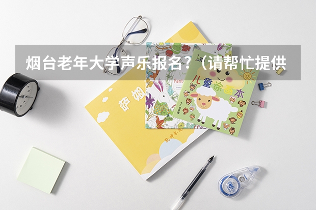 烟台老年大学声乐报名?（请帮忙提供青岛大学和烟台大学的招生计划表）