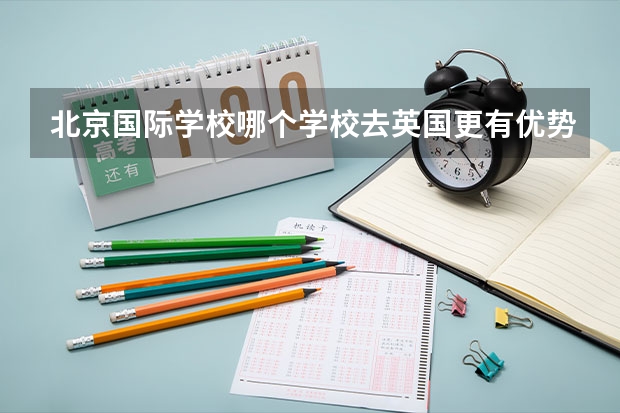 北京国际学校哪个学校去英国更有优势?