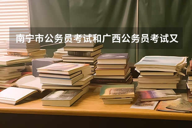 南宁市公务员考试和广西公务员考试又什么区别?哪一个是地方的，哪一个是国家公务员考试呀？