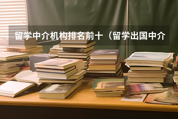 留学中介机构排名前十（留学出国中介机构排名）