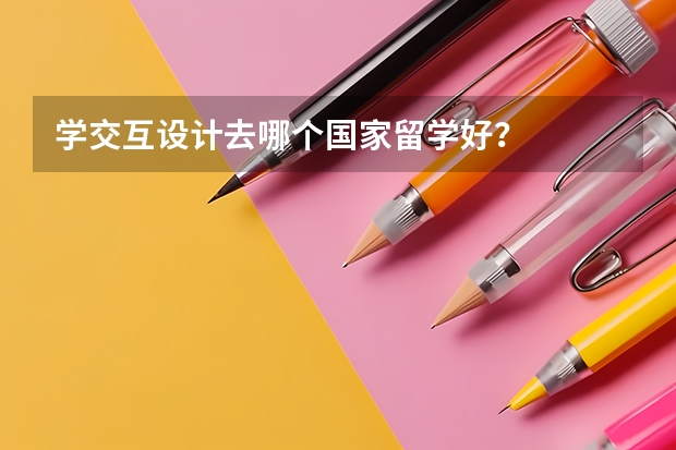 学交互设计去哪个国家留学好？