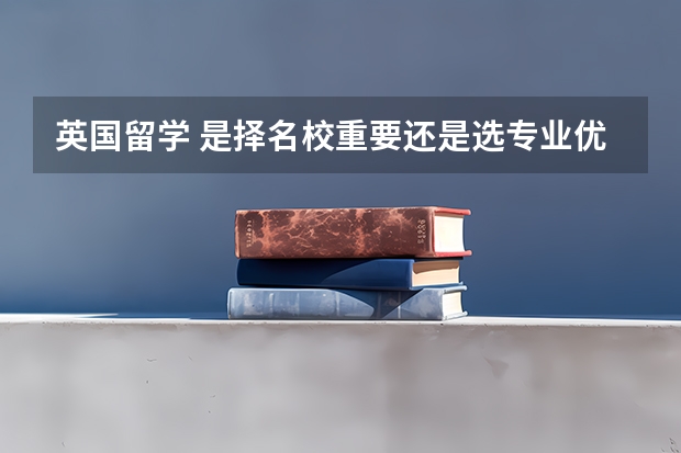 英国留学 是择名校重要还是选专业优先（留学英国大学世界排名）