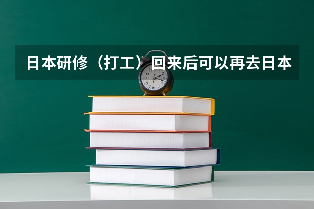 日本研修（打工）回来后可以再去日本留学吗？回来后可以获得签证吗？