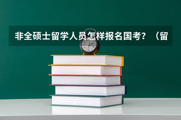 非全硕士留学人员怎样报名国考？（留学生报考公务员的条件和流程）