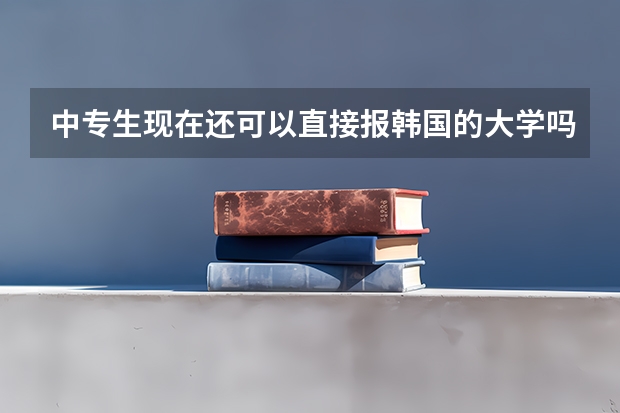 中专生现在还可以直接报韩国的大学吗？求在韩国留学的说下在韩国留学的相关费用和一些拉拉杂杂的东西