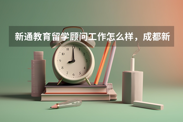 新通教育留学顾问工作怎么样，成都新通教育留学怎么样？