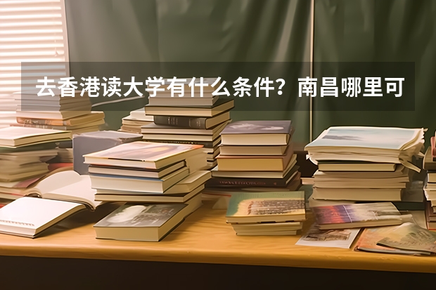 去香港读大学有什么条件？南昌哪里可以做香港留学