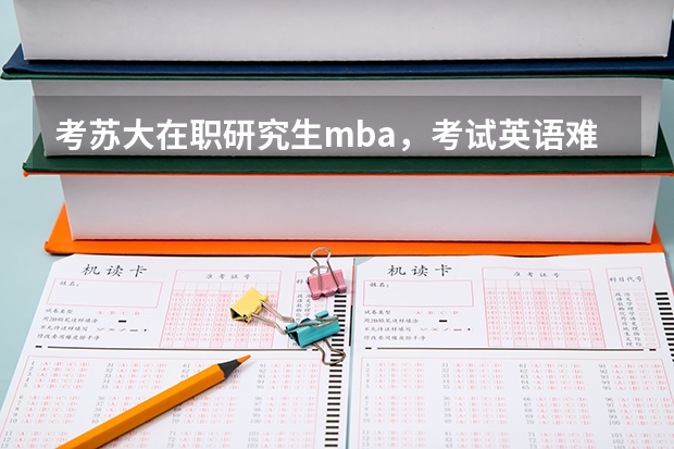 考苏大在职研究生mba，考试英语难吗？一般什么水平