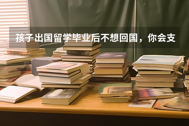 孩子出国留学毕业后不想回国，你会支持他的想法吗？