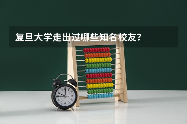 复旦大学走出过哪些知名校友？